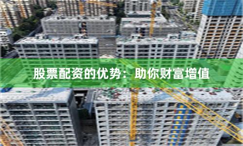 股票配资的优势：助你财富增值