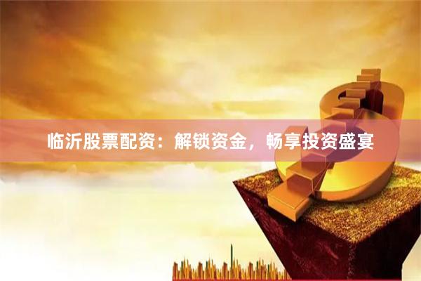 临沂股票配资:解锁资金,畅享投资盛宴