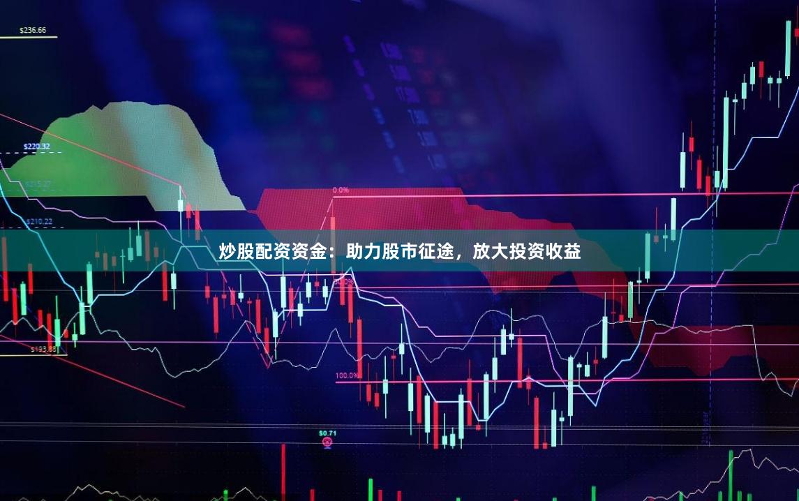 炒股配资资金:助力股市征途,放大投资收益