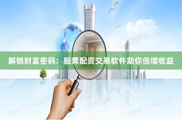 解锁财富密码:股票配资交易软件助你倍增收益