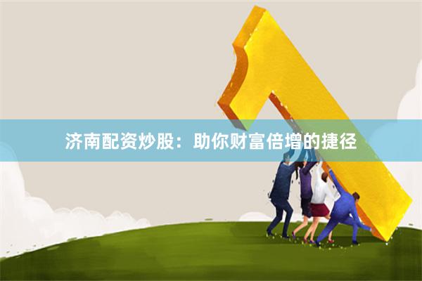 济南配资炒股：助你财富倍增的捷径