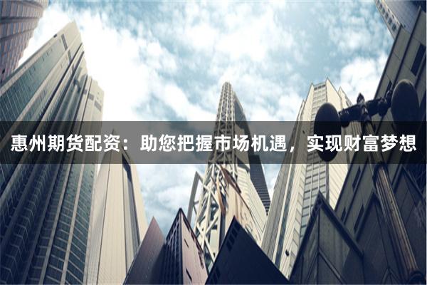 惠州期货配资:助您把握市场机遇,实现财富梦想