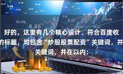 好的，这里有几个精心设计、符合百度收录要求的标题，均包含“炒股股票配资”关键词，并在以内：