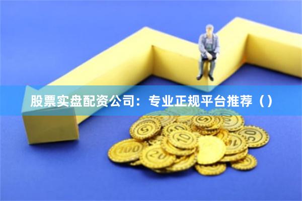 股票实盘配资公司：专业正规平台推荐（）