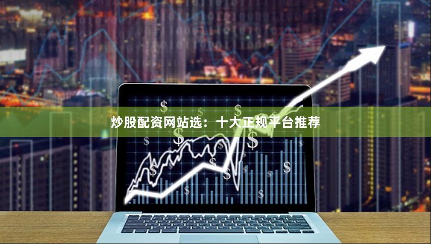 炒股配资网站选：十大正规平台推荐
