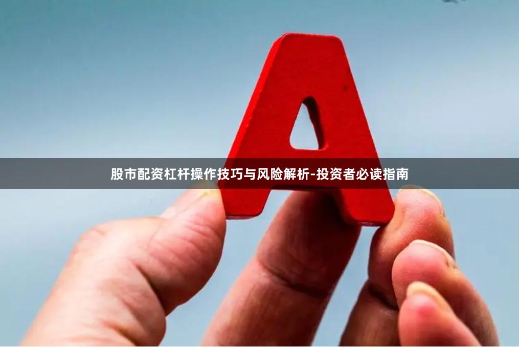 股市配资杠杆操作技巧与风险解析-投资者必读指南