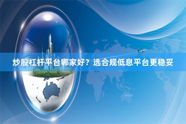 炒股杠杆平台哪家好？选合规低息平台更稳妥
