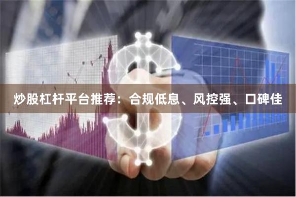 炒股杠杆平台推荐：合规低息、风控强、口碑佳