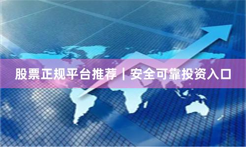 股票正规平台推荐｜安全可靠投资入口