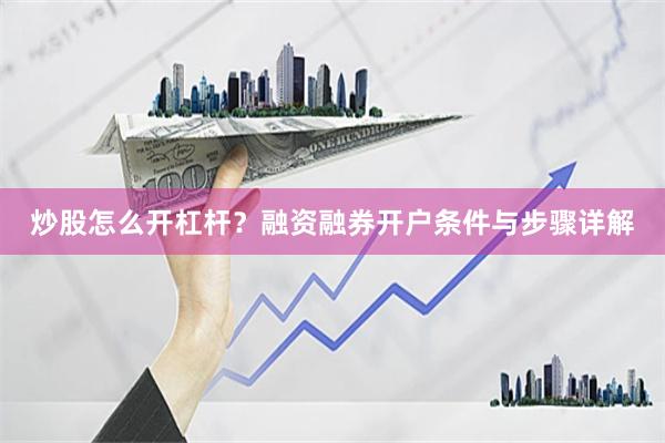 炒股怎么开杠杆？融资融券开户条件与步骤详解