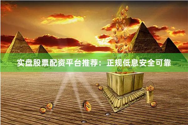实盘股票配资平台推荐：正规低息安全可靠